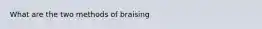 What are the two methods of braising