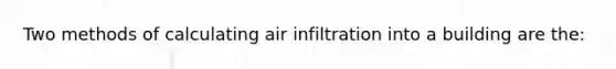 Two methods of calculating air infiltration into a building are the: