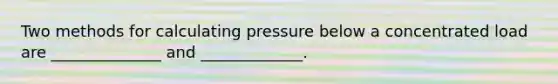 Two methods for calculating pressure below a concentrated load are ______________ and _____________.