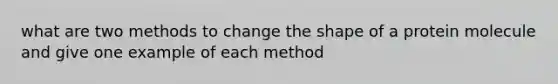 what are two methods to change the shape of a protein molecule and give one example of each method