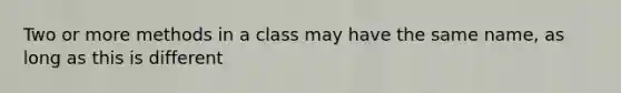 Two or more methods in a class may have the same name, as long as this is different