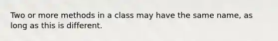 Two or more methods in a class may have the same name, as long as this is different.