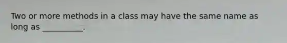 Two or more methods in a class may have the same name as long as __________.