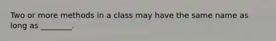 Two or more methods in a class may have the same name as long as ________.