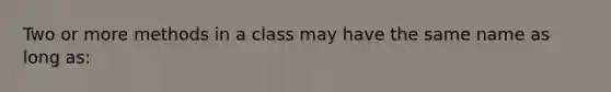 Two or more methods in a class may have the same name as long as: