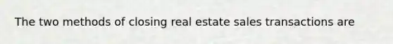 The two methods of closing real estate sales transactions are