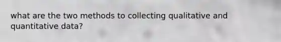 what are the two methods to collecting qualitative and quantitative data?
