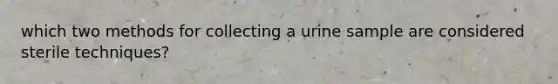 which two methods for collecting a urine sample are considered sterile techniques?