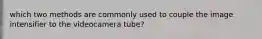 which two methods are commonly used to couple the image intensifier to the videocamera tube?