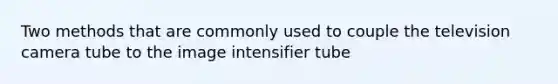 Two methods that are commonly used to couple the television camera tube to the image intensifier tube