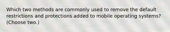 Which two methods are commonly used to remove the default restrictions and protections added to mobile operating systems? (Choose two.)