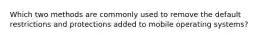 Which two methods are commonly used to remove the default restrictions and protections added to mobile operating systems?