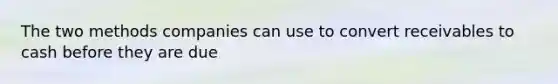 The two methods companies can use to convert receivables to cash before they are due
