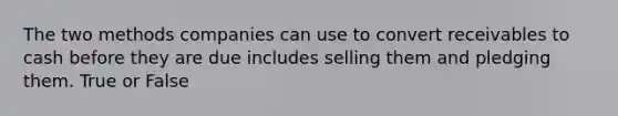 The two methods companies can use to convert receivables to cash before they are due includes selling them and pledging them. True or False