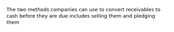 The two methods companies can use to convert receivables to cash before they are due includes selling them and pledging them