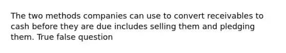 The two methods companies can use to convert receivables to cash before they are due includes selling them and pledging them. True false question