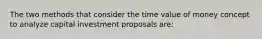 The two methods that consider the time value of money concept to analyze capital investment proposals are: