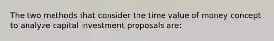 The two methods that consider the time value of money concept to analyze capital investment proposals are: