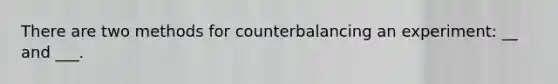 There are two methods for counterbalancing an experiment: __ and ___.