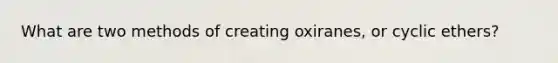 What are two methods of creating oxiranes, or cyclic ethers?