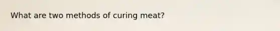 What are two methods of curing meat?