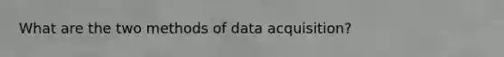 What are the two methods of data acquisition?