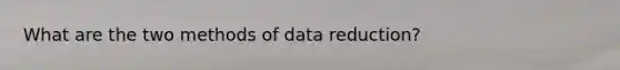 What are the two methods of data reduction?