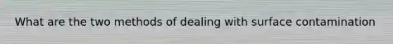 What are the two methods of dealing with surface contamination