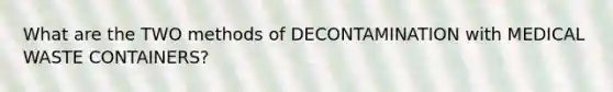 What are the TWO methods of DECONTAMINATION with MEDICAL WASTE CONTAINERS?