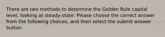 There are two methods to determine the Golden Rule capital level, looking at steady-state: Please choose the correct answer from the following choices, and then select the submit answer button.