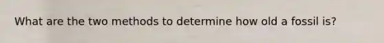 What are the two methods to determine how old a fossil is?