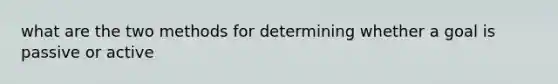 what are the two methods for determining whether a goal is passive or active