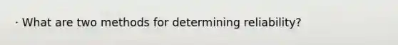 · What are two methods for determining reliability?