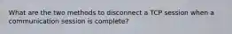 What are the two methods to disconnect a TCP session when a communication session is complete?