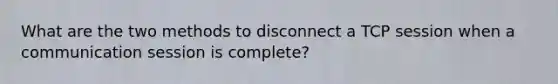 What are the two methods to disconnect a TCP session when a communication session is complete?