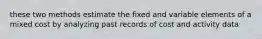 these two methods estimate the fixed and variable elements of a mixed cost by analyzing past records of cost and activity data