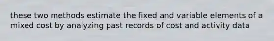 these two methods estimate the fixed and variable elements of a mixed cost by analyzing past records of cost and activity data