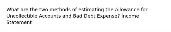 What are the two methods of estimating the Allowance for Uncollectible Accounts and Bad Debt Expense? Income Statement