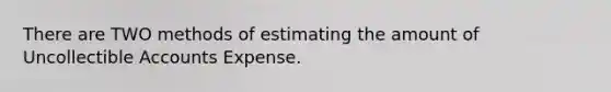 There are TWO methods of estimating the amount of Uncollectible Accounts Expense.