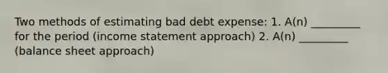 Two methods of estimating bad debt expense: 1. A(n) _________ for the period (income statement approach) 2. A(n) _________ (balance sheet approach)