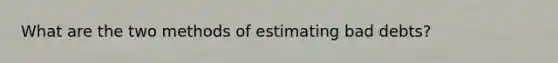 What are the two methods of estimating bad debts?