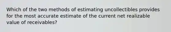 Which of the two methods of estimating uncollectibles provides for the most accurate estimate of the current net realizable value of receivables?