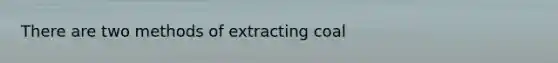 There are two methods of extracting coal