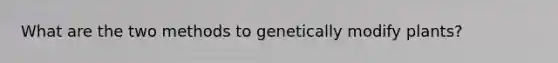 What are the two methods to genetically modify plants?