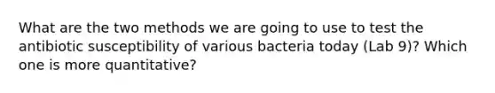 What are the two methods we are going to use to test the antibiotic susceptibility of various bacteria today (Lab 9)? Which one is more quantitative?