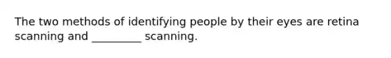 The two methods of identifying people by their eyes are retina scanning and _________ scanning.
