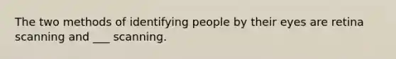 The two methods of identifying people by their eyes are retina scanning and ___ scanning.