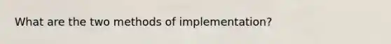 What are the two methods of implementation?