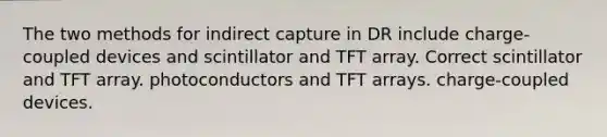 The two methods for indirect capture in DR include charge-coupled devices and scintillator and TFT array. Correct scintillator and TFT array. photoconductors and TFT arrays. charge-coupled devices.