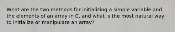 What are the two methods for initializing a simple variable and the elements of an array in C, and what is the most natural way to initialize or manipulate an array?